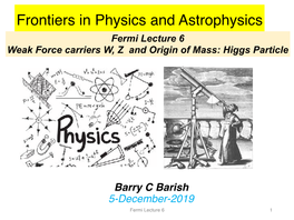 Fermi Lecture 6 Weak Force Carriers W, Z and Origin of Mass: Higgs Particle
