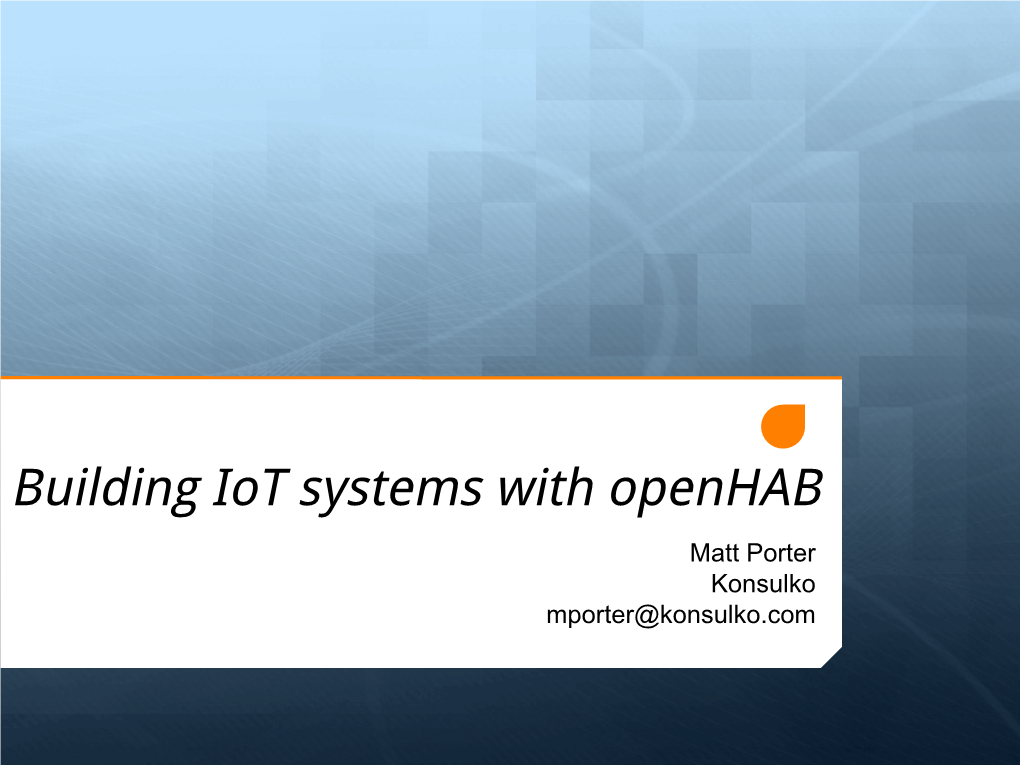 Building Iot Systems with Openhab Matt Porter Konsulko Mporter@Konsulko.Com Overview