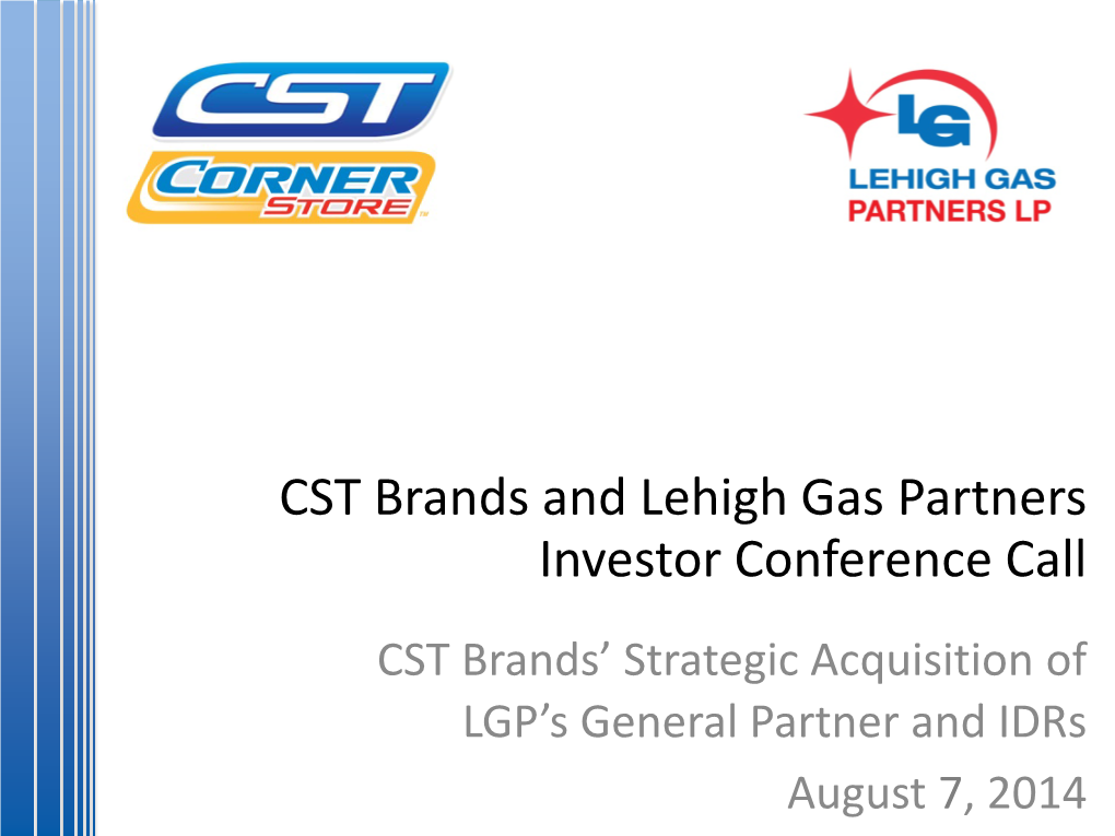 CST Brands and Lehigh Gas Partners Investor Conference Call CST Brands’ Strategic Acquisition of LGP’S General Partner and Idrs August 7, 2014