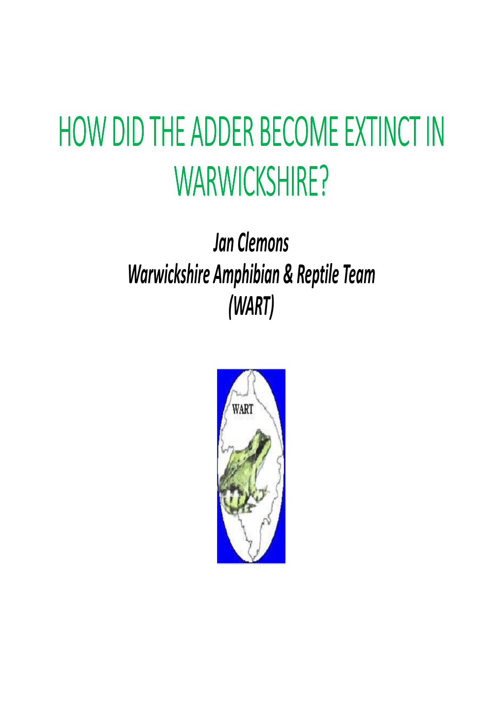 HOW DID the ADDER BECOME EXTINCT in WARWICKSHIRE? Jan Clemons Warwickshire Amphibian & Reptile Team (WART) the WARWICKSHIRE ADDER HUNT