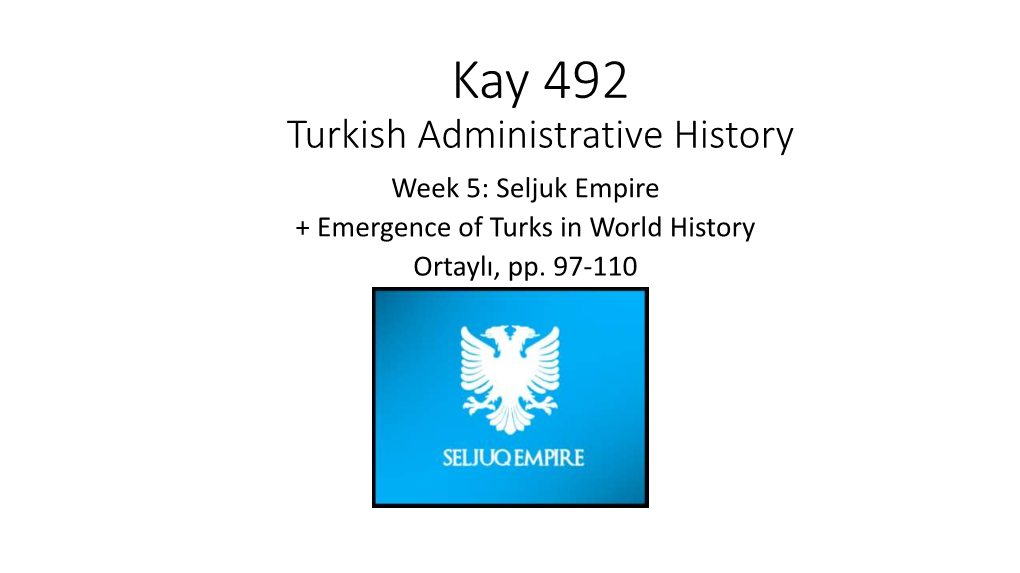 Kay 492 Turkish Administrative History Week 5: Seljuk Empire + Emergence of Turks in World History Ortaylı, Pp