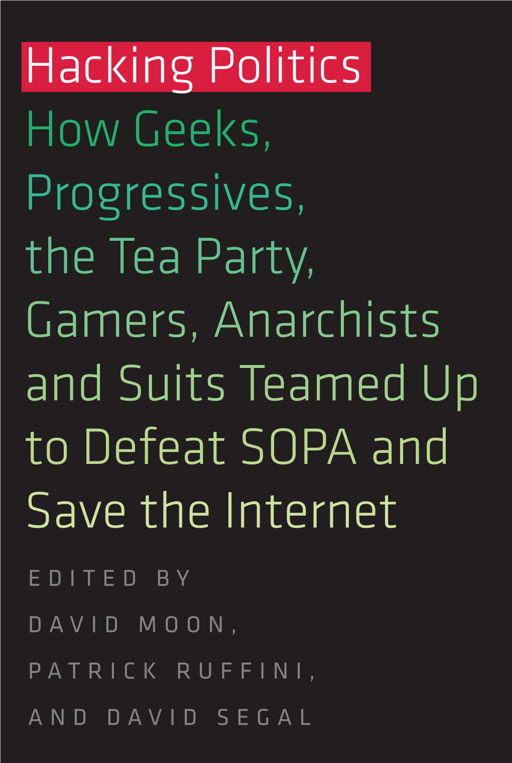 Hacking Politics How Geeks, Progressives, the Tea Party, Gamers, Anarchists and Suits Teamed up to Defeat SOPA and Save the Internet