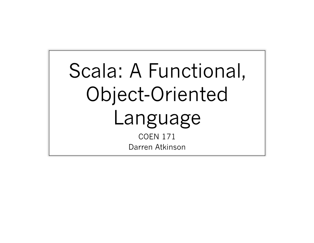 Scala: a Functional, Object-Oriented Language COEN 171 Darren Atkinson What Is Scala? — Scala Stands for Scalable Language — It Was Created in 2004 by Martin Odersky