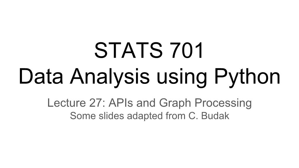 STATS 701 Data Analysis Using Python Lecture 27: Apis and Graph Processing Some Slides Adapted from C