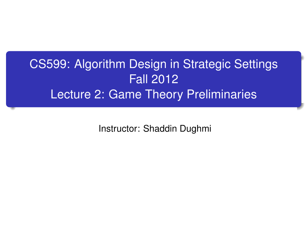 CS599: Algorithm Design in Strategic Settings Fall 2012 Lecture 2: Game Theory Preliminaries