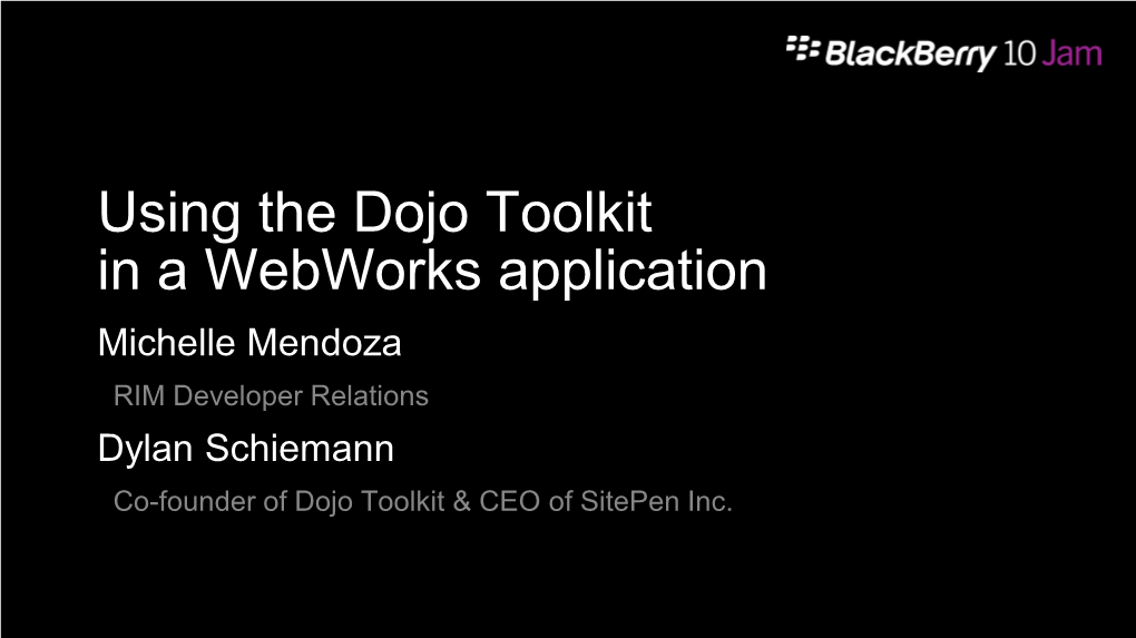 Using the Dojo Toolkit in a Webworks Application Michelle Mendoza RIM Developer Relations Dylan Schiemann Co-Founder of Dojo Toolkit & CEO of Sitepen Inc