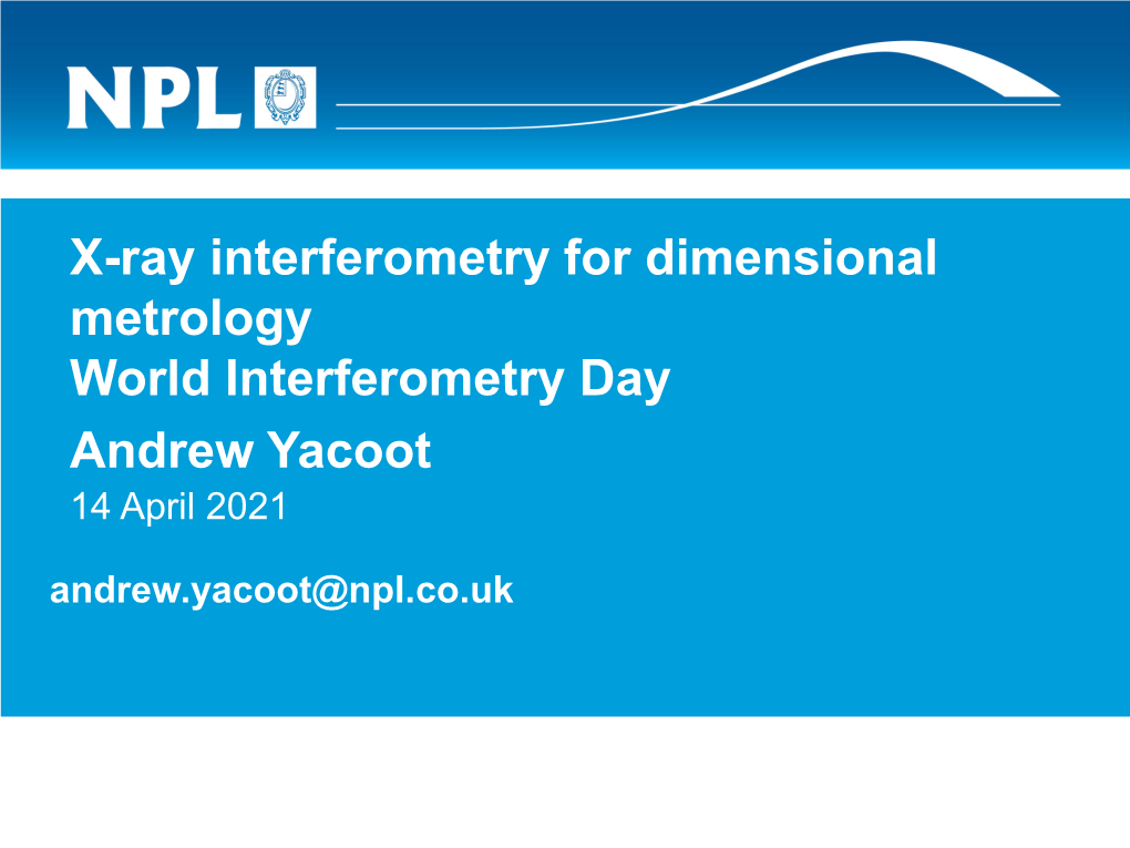 X-Ray Interferometry for Dimensional Metrology World Interferometry Day Andrew Yacoot 14 April 2021 Andrew.Yacoot@Npl.Co.Uk Layout of Talk