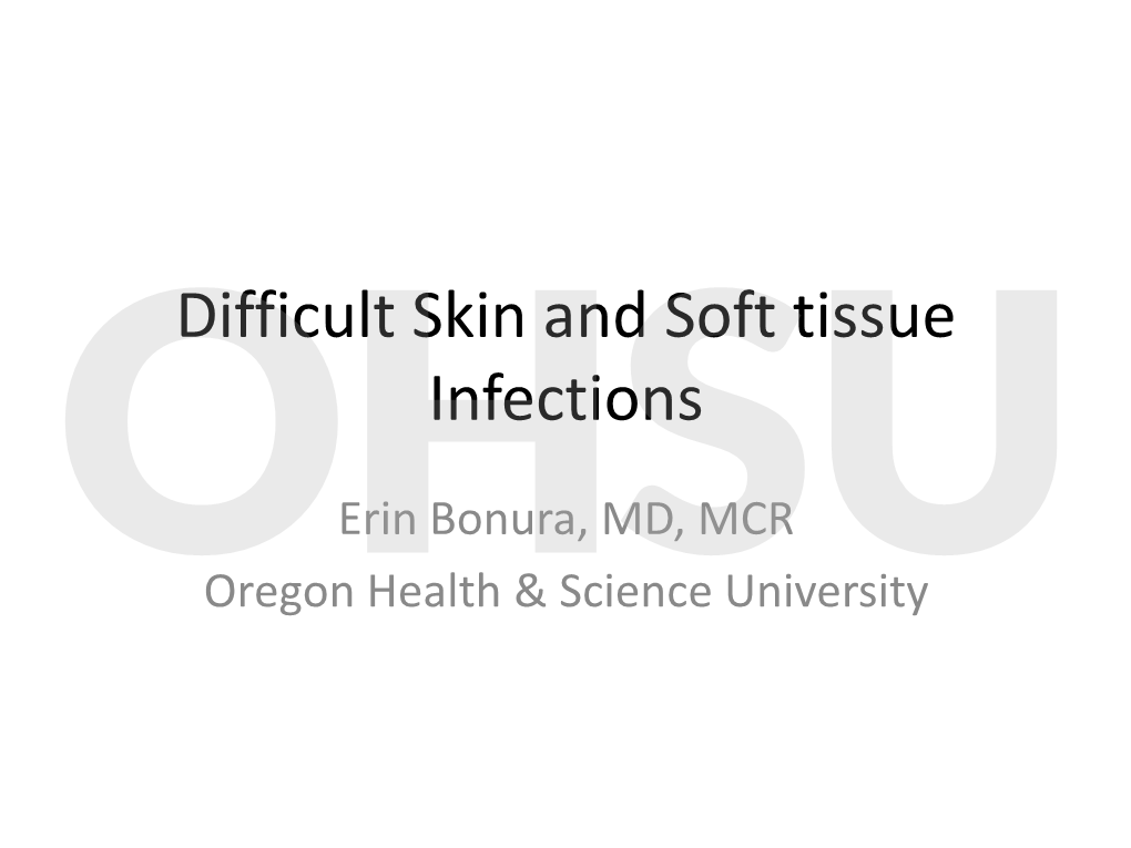 Skin and Soft Tissue Infections Ohsuerin Bonura, MD, MCR Oregon Health & Science University Objectives