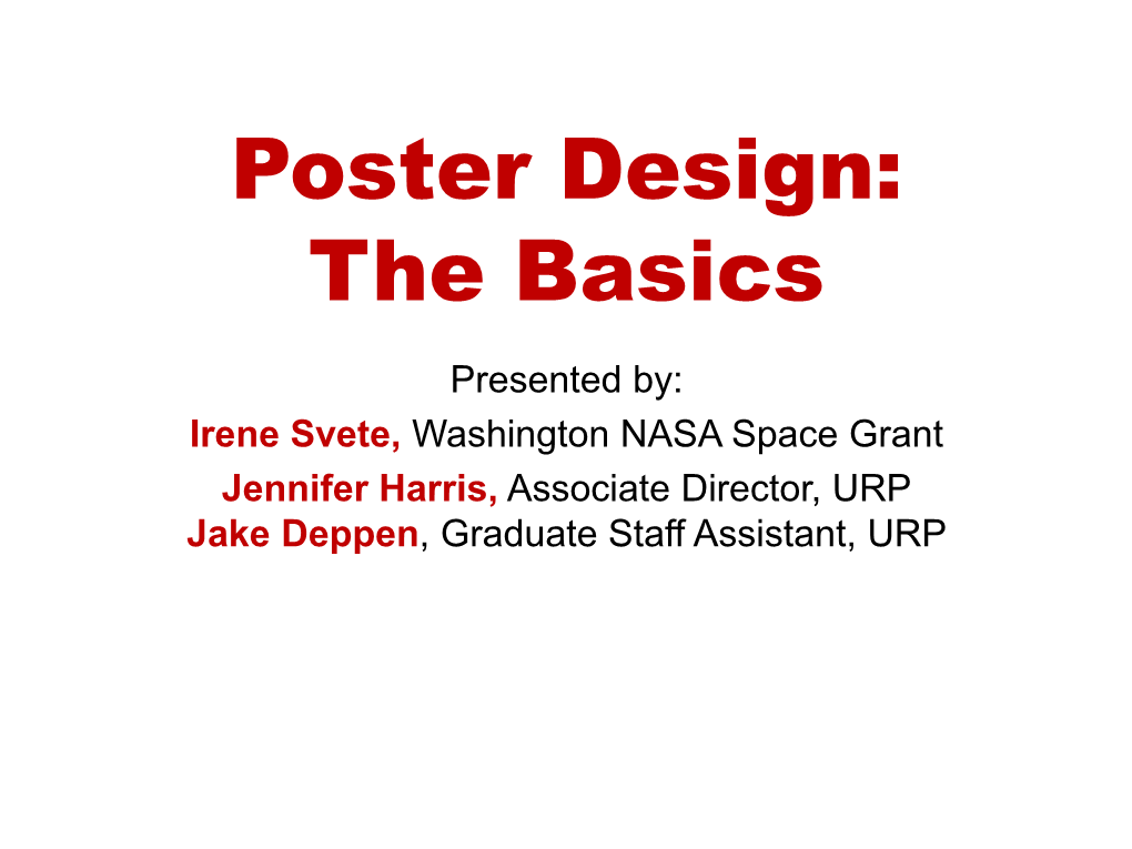 Poster Design: the Basics Presented By: Irene Svete, Washington NASA Space Grant Jennifer Harris, Associate Director, URP Jake Deppen, Graduate Staff Assistant, URP