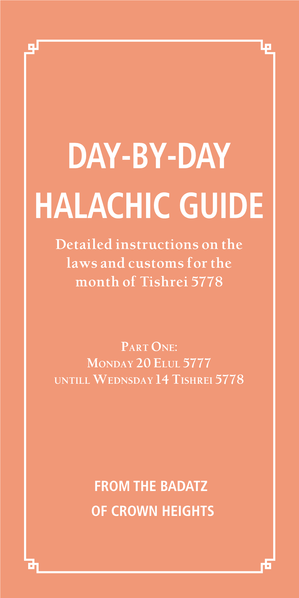 DAY-BY-DAY HALACHIC GUIDE Detailed Instructions on the Laws and Customs for the Month of Tishrei 5778