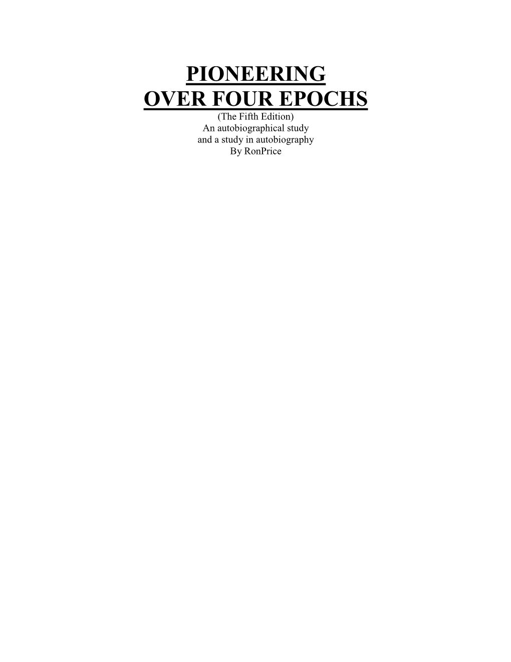 PIONEERING OVER FOUR EPOCHS (The Fifth Edition) an Autobiographical Study and a Study in Autobiography by Ronprice TABLE of CONTENTS for PIONEERING OVER FOUR EPOCHS