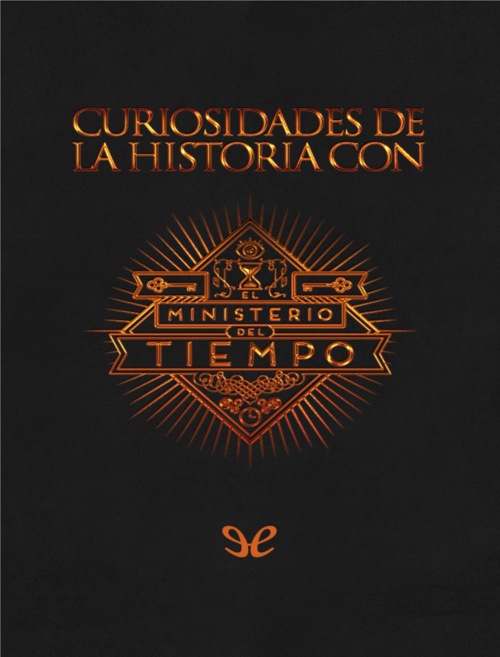 Curiosidades De La Historia Con El Ministerio Del Tiempo a Javier Olivares, Por Su Confianza Y Por Brindarnos La Oportunidad De Escribir Este Libro