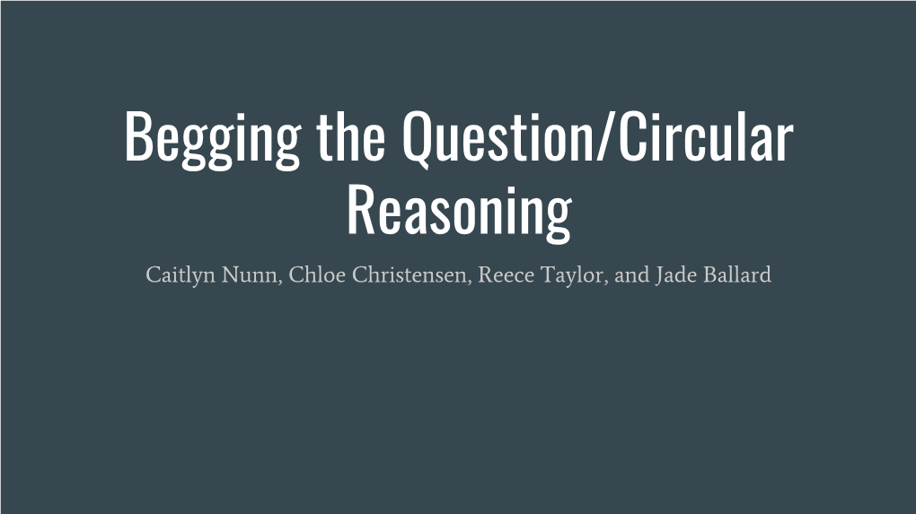 Begging the Question/Circular Reasoning Caitlyn Nunn, Chloe Christensen, Reece Taylor, and Jade Ballard Definition