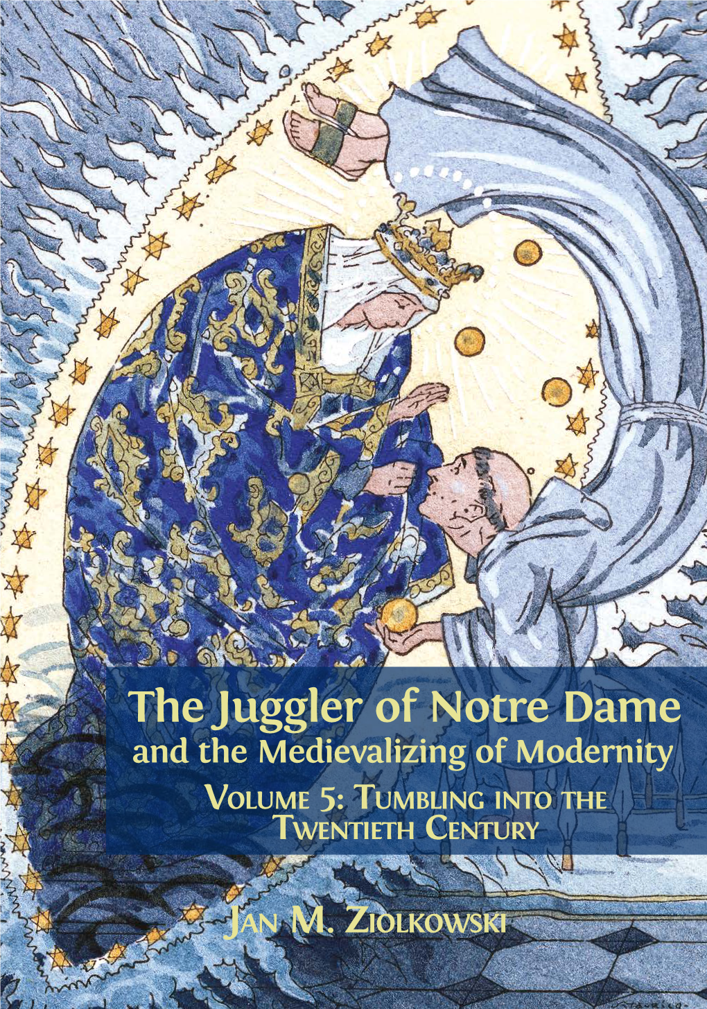 The Juggler of Notre Dame and the Medievalizing of Modernity VOLUME 5: TUMBLING INTO the TWENTIETH CENTURY