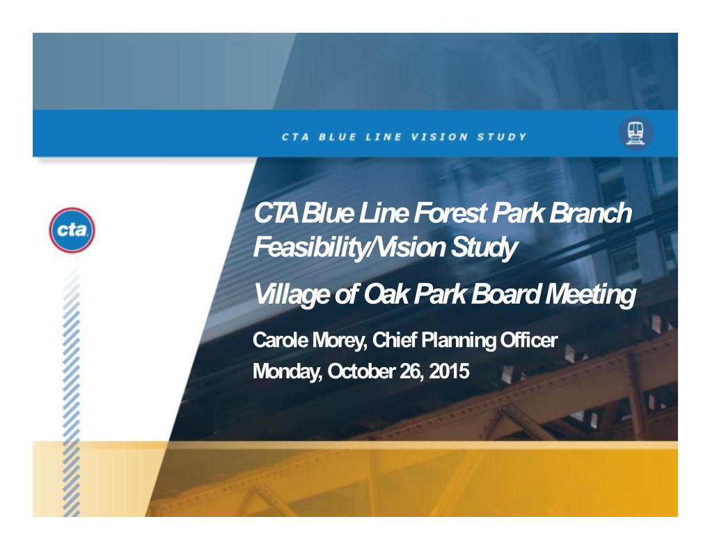 CTA Blue Line Forest Park Branch Feasibility/Vision Study Village of Oak Park Board Meeting Carole Morey, Chief Planning Officer Monday, October 26, 2015