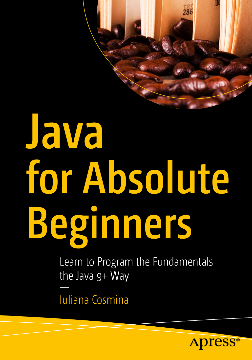 Learn to Program the Fundamentals the Java 9+ Way — Iuliana Cosmina Java for Absolute Beginners Learn to Program the Fundamentals the Java 9+ Way