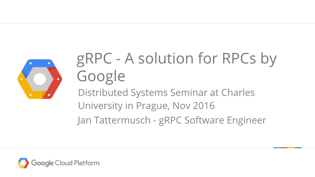 Grpc - a Solution for Rpcs by Google Distributed Systems Seminar at Charles University in Prague, Nov 2016 Jan Tattermusch - Grpc Software Engineer