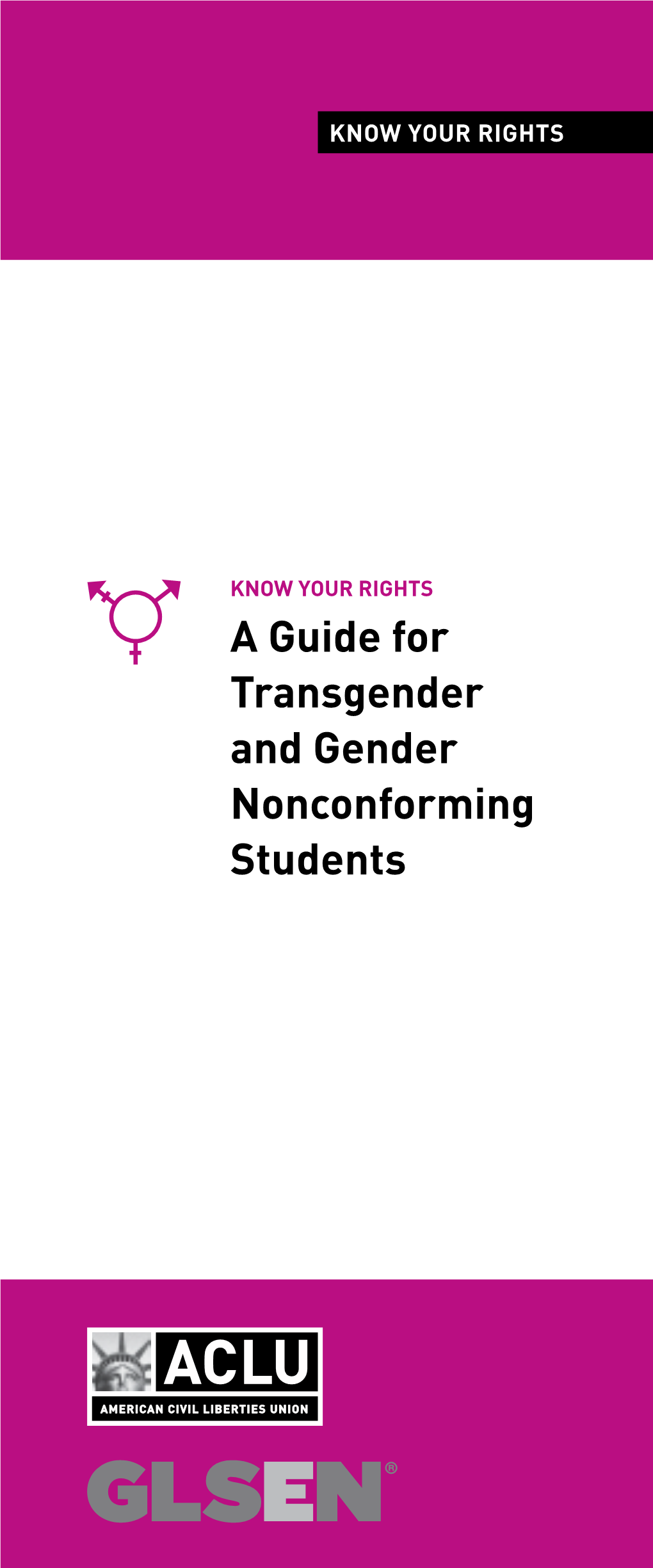 A Guide for Transgender and Gender Nonconforming Students KNOW YOUR RIGHTS: a GUIDE for TRANSGENDER and GENDER NONCONFORMING STUDENTS