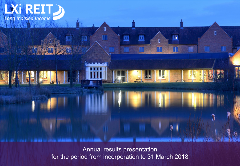 Annual Results Presentation for the Period from Incorporation to 31 March 2018 1 LXI REIT Plc Annual Results: the Company