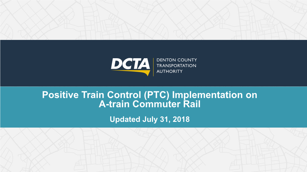 Positive Train Control (PTC) Implementation on A-Train Commuter Rail Updated July 31, 2018 Presentation Overview