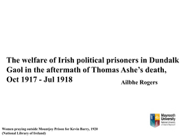 The Welfare of Irish Political Prisoners in Dundalk Gaol in the Aftermath of Thomas Ashe’S Death, Oct 1917 - Jul 1918 Ailbhe Rogers