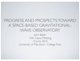 PROGRESS and PROSPECTS TOWARD a SPACE-BASED GRAVITATIONAL- WAVE OBSERVATORY John Baker 15Th Capra Meeting 13 June 2012 University of Maryland - College Park