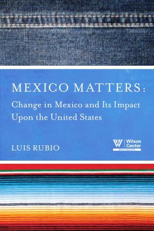 Mexico Matters: Change in Mexico and Its Impact Upon the United States