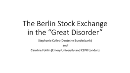 The Berlin Stock Exchange in the “Great Disorder” Stephanie Collet (Deutsche Bundesbank) and Caroline Fohlin (Emory University and CEPR London) Plan for the Talk