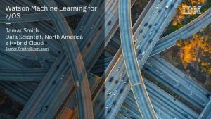 Watson Machine Learning for Z/OS — Jamar Smith Data Scientist, North America Z Hybrid Cloud Jamar.Smith@Ibm.Com