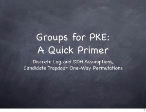 Groups for PKE: a Quick Primer Discrete Log and DDH Assumptions, Candidate Trapdoor One-Way Permutations