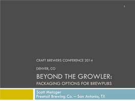 BEYOND the GROWLER: PACKAGING OPTIONS for BREWPUBS Scott Metzger Freetail Brewing Co