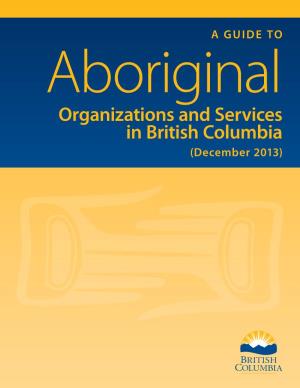 A GUIDE to Aboriginal Organizations and Services in British Columbia (December 2013)