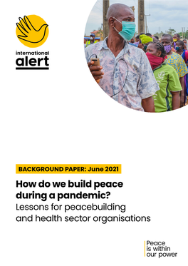 How Do We Build Peace During a Pandemic? Lessons for Peacebuilding and Health Sector Organisations Executive Summary in Unprecedented and Protracted Crisis Settings