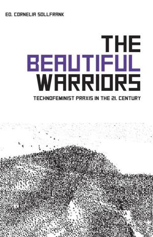 THE BEAUTIFUL WARRIORS Technofeminist Praxis in the Twenty-First Century