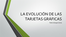 LA EVOLUCIÓN DE LAS TARJETAS GRÁFICAS Pedro Góngora Soria INDICE