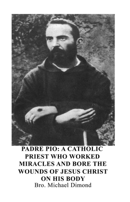 Padre Pio: a Catholic Priest Who Worked Miracles and Bore the Wounds of Jesus Christ on His Body