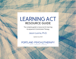 LEARNING ACT RESOURCE GUIDE the Complete Guide to Resources for Learning Acceptance & Commitment Therapy Jason Luoma, Ph.D