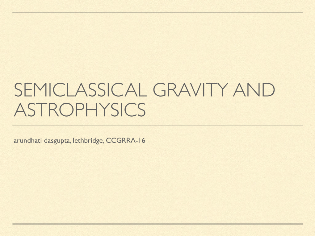 SEMICLASSICAL GRAVITY and ASTROPHYSICS Arundhati Dasgupta, Lethbridge, CCGRRA-16 WHY PROBE SEMICLASSICAL GRAVITY at ALL