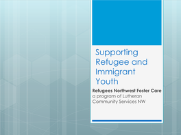 Supporting Refugee and Immigrant Youth Refugees Northwest Foster Care a Program of Lutheran Community Services NW Refugees Northwest Foster Care - Overview