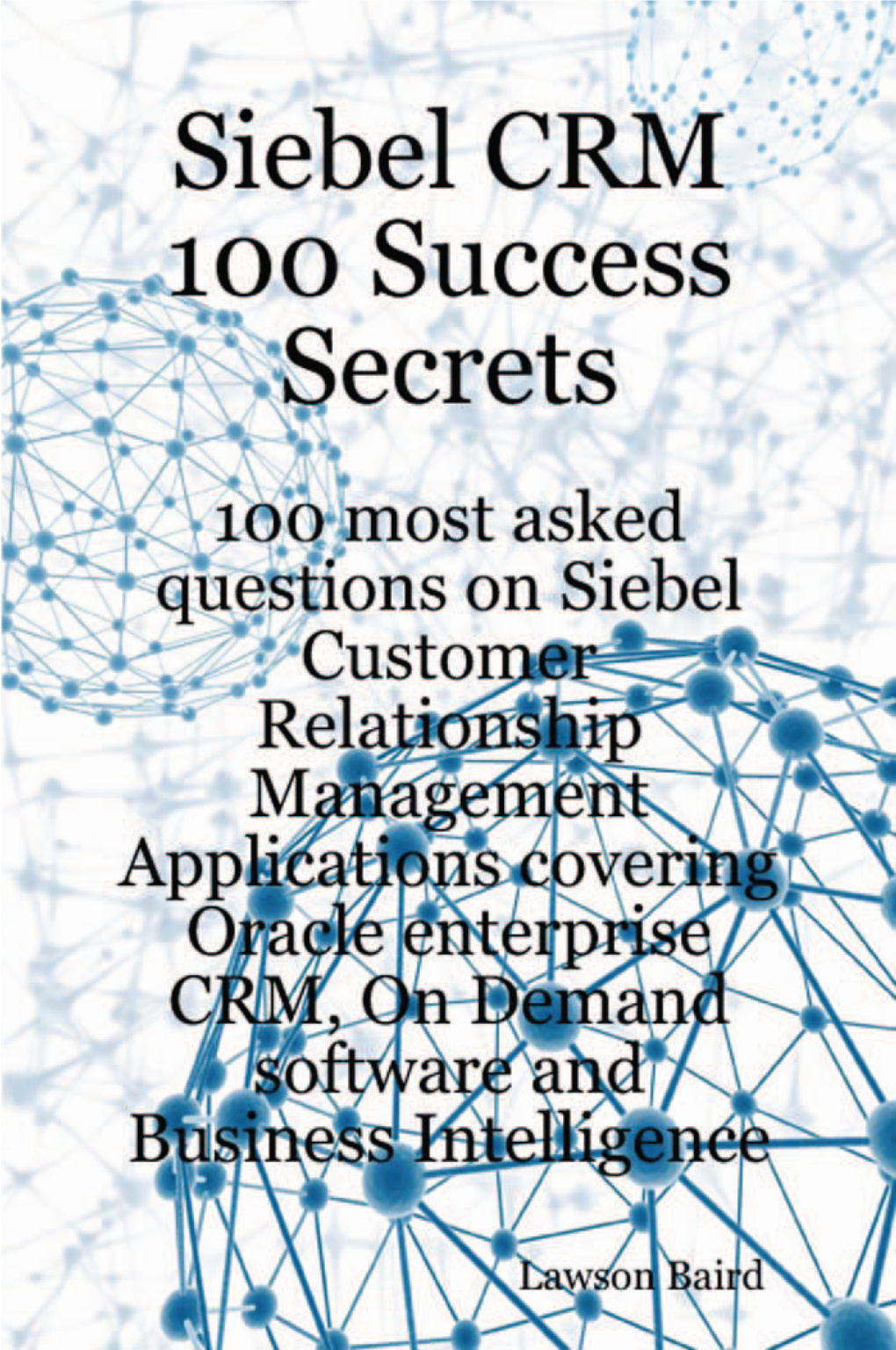 Siebel CRM 100 Success Secrets: 100 Most Asked Questions On