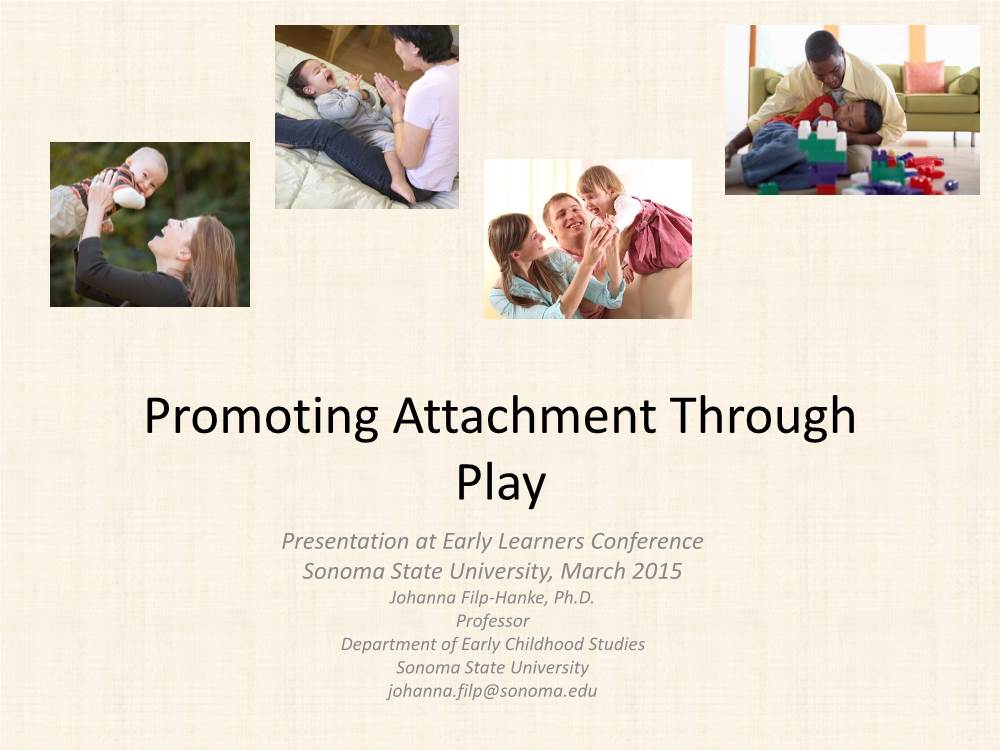 Promoting Attachment Through Play Presentation at Early Learners Conference Sonoma State University, March 2015 Johanna Filp-Hanke, Ph.D