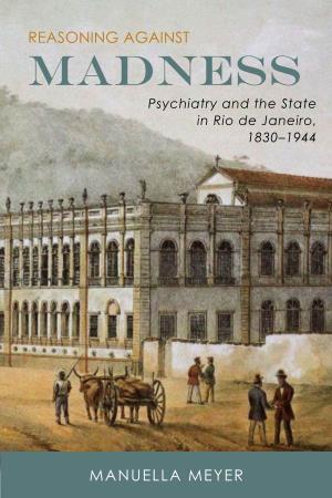REASONING AGAINST Madness Psychiatry and the State in Rio De Janeiro, 1830–1944