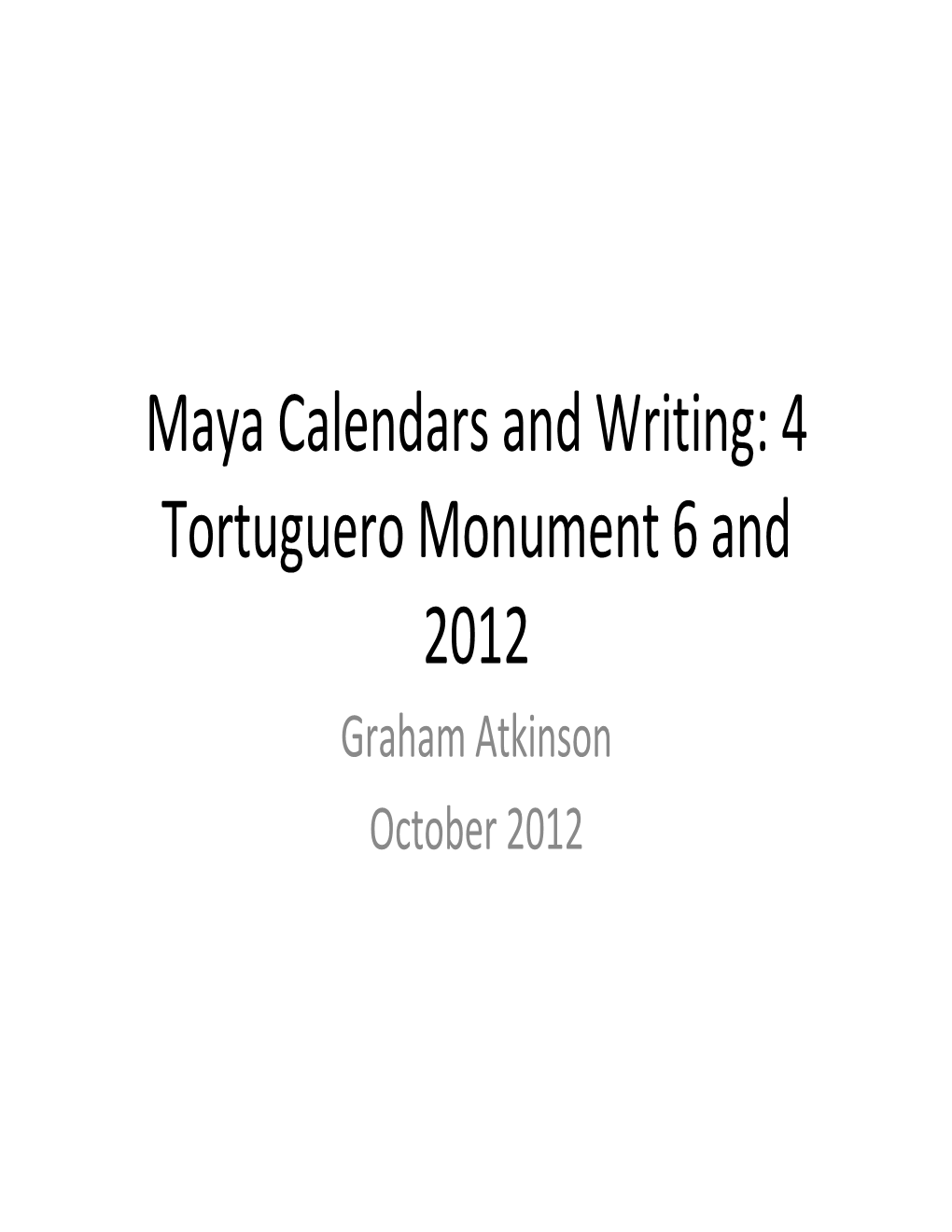 Maya Calendars and Writing: 4 Tortuguero Monument 6 and 2012 Graham Atkinson October 2012 Background