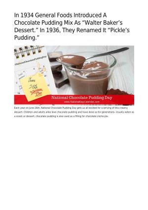 In 1934 General Foods Introduced a Chocolate Pudding Mix As “Walter Baker’S Dessert.” in 1936, They Renamed It “Pickle’S Pudding.”