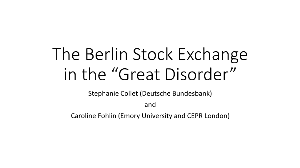 The Berlin Stock Exchange in the “Great Disorder” Stephanie Collet (Deutsche Bundesbank) and Caroline Fohlin (Emory University and CEPR London) Plan for the Talk