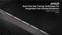 Real-Time Ray-Tracing Techniques for Integration Into Existing Renderers TAKAHIRO HARADA, AMD 3/2018 AGENDA