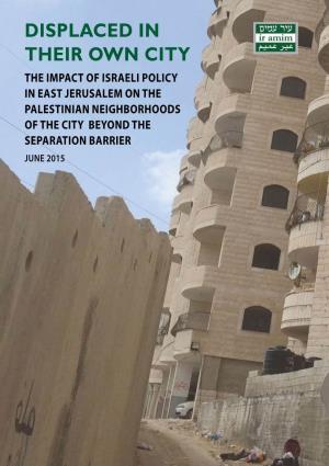 DISPLACED in THEIR OWN CITY the Impact of Israeli Policy in East Jerusalem on the Palestinian Neighborhoods of the City Beyond the Separation Barrier June 2015