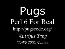 Pugs Perl 6 for Real Autrijus Tang CUFP 2005, Tallinn Perl Is Ergonomic