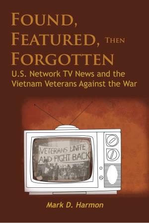 Found, Featured, Then Forgotten: U.S. Network TV News and the Vietnam Veterans Against the War © 2011 by Mark D
