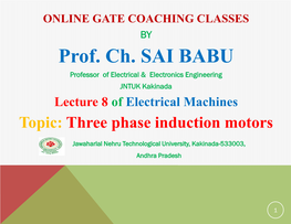 Prof. Ch. SAI BABU Professor of Electrical & Electronics Engineering JNTUK Kakinada Lecture 8 of Electrical Machines Topic: Three Phase Induction Motors